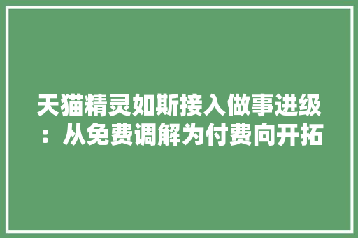 天猫精灵如斯接入做事进级：从免费调解为付费向开拓者收费