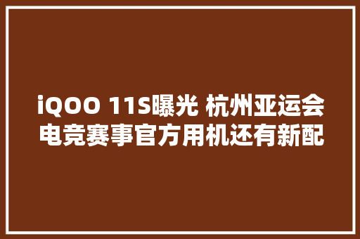 iQOO 11S曝光 杭州亚运会电竞赛事官方用机还有新配色