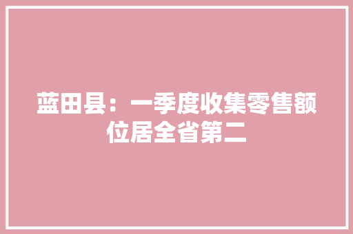 蓝田县：一季度收集零售额位居全省第二