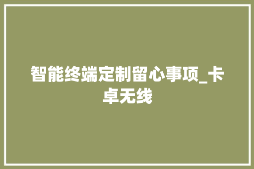 智能终端定制留心事项_卡卓无线 智能终端定制留心事项_卡卓无线 智能科技