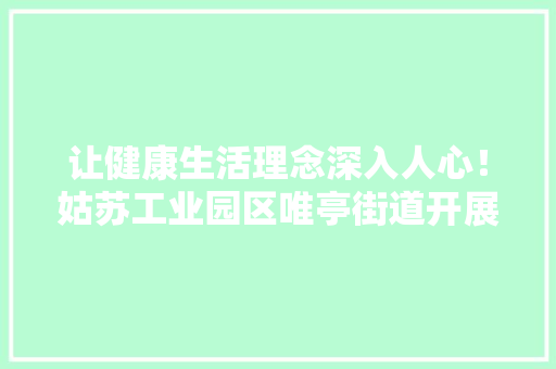 让健康生活理念深入人心！姑苏工业园区唯亭街道开展摄生锤DIY活动 让健康生活理念深入人心！姑苏工业园区唯亭街道开展摄生锤DIY活动 智能科技