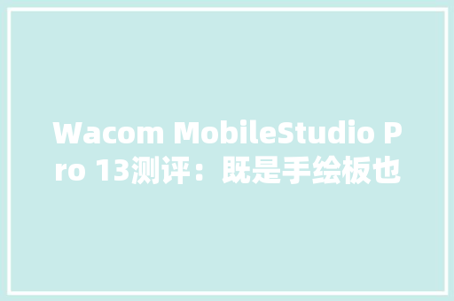 Wacom MobileStudio Pro 13测评：既是手绘板也是平板电脑 Wacom MobileStudio Pro 13测评：既是手绘板也是平板电脑 智能科技
