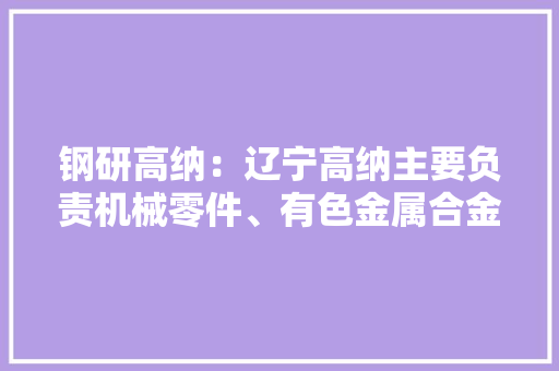 钢研高纳：辽宁高纳主要负责机械零件、有色金属合金制造汽轮机及辅机制造金属结构制造以及模具等产品制造发卖