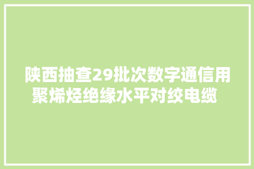 陕西抽查29批次数字通信用聚烯烃绝缘水平对绞电缆 竟超五成不合格！