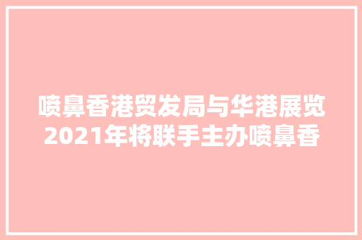 喷鼻香港贸发局与华港展览2021年将联手主办喷鼻香港国际奢侈品包装展