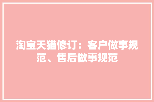 淘宝天猫修订：客户做事规范、售后做事规范