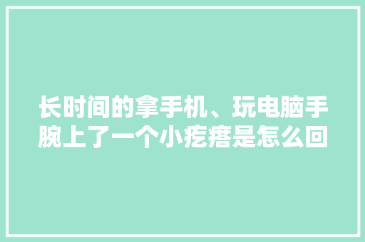 长时间的拿手机、玩电脑手腕上了一个小疙瘩是怎么回事？ 长时间的拿手机、玩电脑手腕上了一个小疙瘩是怎么回事？ 智能科技