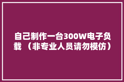 自己制作一台300W电子负载 （非专业人员请勿模仿） 自己制作一台300W电子负载 （非专业人员请勿模仿） 智能科技