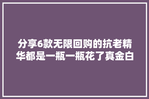 分享6款无限回购的抗老精华都是一瓶一瓶花了真金白银试出来的 分享6款无限回购的抗老精华都是一瓶一瓶花了真金白银试出来的 智能科技