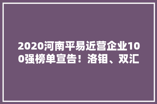 2020河南平易近营企业100强榜单宣告！洛钼、双汇、中瑞位列前三 2020河南平易近营企业100强榜单宣告！洛钼、双汇、中瑞位列前三 人工智能