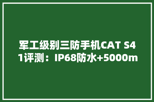 军工级别三防手机CAT S41评测：IP68防水+5000mAh大年夜容量电池 军工级别三防手机CAT S41评测：IP68防水+5000mAh大年夜容量电池 智能家居