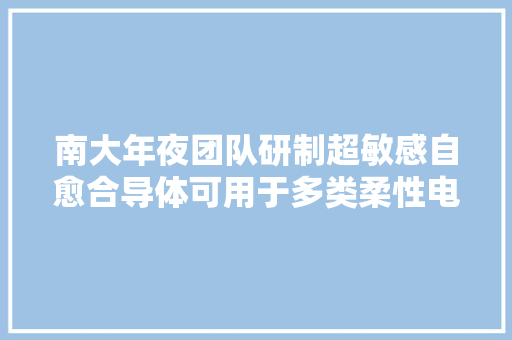 南大年夜团队研制超敏感自愈合导体可用于多类柔性电子器件 南大年夜团队研制超敏感自愈合导体可用于多类柔性电子器件 人工智能