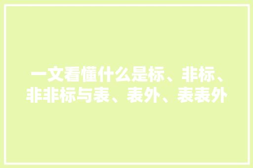 一文看懂什么是标、非标、非非标与表、表外、表表外 一文看懂什么是标、非标、非非标与表、表外、表表外 智能科技