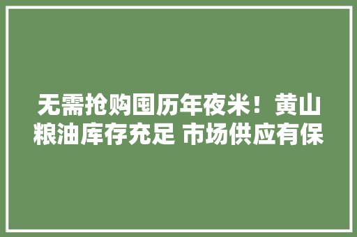 无需抢购囤历年夜米！黄山粮油库存充足 市场供应有保障 无需抢购囤历年夜米！黄山粮油库存充足 市场供应有保障 智能科技
