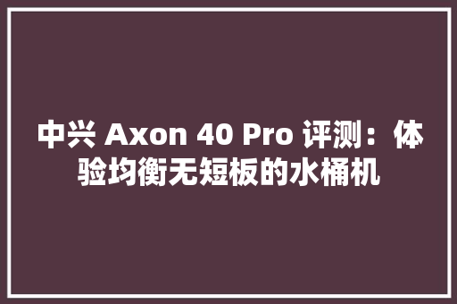 中兴 Axon 40 Pro 评测：体验均衡无短板的水桶机 中兴 Axon 40 Pro 评测：体验均衡无短板的水桶机 人工智能