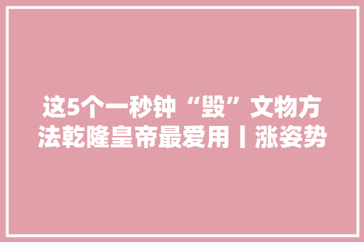 这5个一秒钟“毁”文物方法乾隆皇帝最爱用丨涨姿势 这5个一秒钟“毁”文物方法乾隆皇帝最爱用丨涨姿势 人工智能