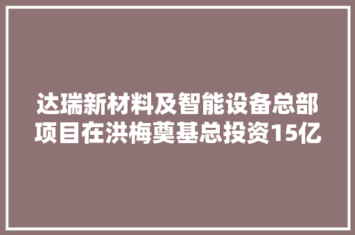 达瑞新材料及智能设备总部项目在洪梅奠基总投资15亿元年产值估量20亿元 达瑞新材料及智能设备总部项目在洪梅奠基总投资15亿元年产值估量20亿元 人工智能
