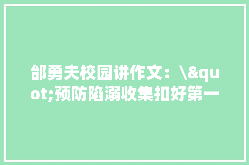 邰勇夫校园讲作文：\"预防陷溺收集扣好第一粒扣\" 邰勇夫校园讲作文：\"预防陷溺收集扣好第一粒扣\" 人工智能