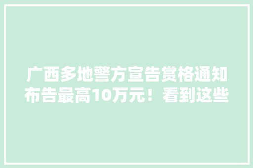 广西多地警方宣告赏格通知布告最高10万元！看到这些人请报警 广西多地警方宣告赏格通知布告最高10万元！看到这些人请报警 互联通信