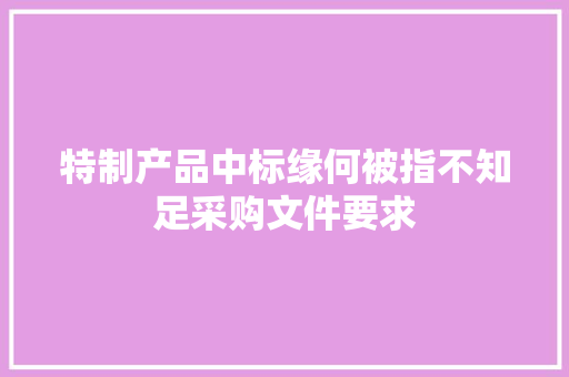 特制产品中标缘何被指不知足采购文件要求