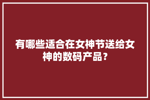 有哪些适合在女神节送给女神的数码产品？