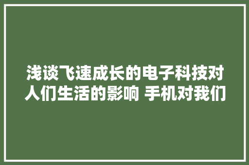 浅谈飞速成长的电子科技对人们生活的影响 手机对我们生活的影响