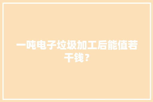 一吨电子垃圾加工后能值若干钱？