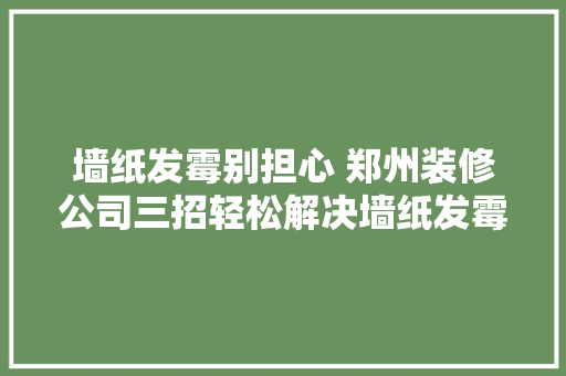 墙纸发霉别担心 郑州装修公司三招轻松解决墙纸发霉