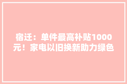 宿迁：单件最高补贴1000元！家电以旧换新助力绿色进级