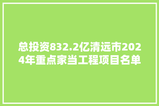 总投资832.2亿清远市2024年重点家当工程项目名单