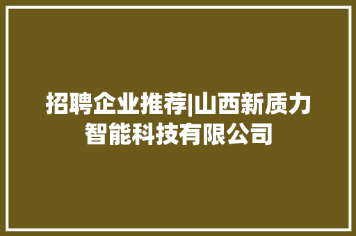 招聘企业推荐|山西新质力智能科技有限公司