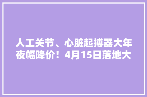 人工关节、心脏起搏器大年夜幅降价！4月15日落地大年夜连