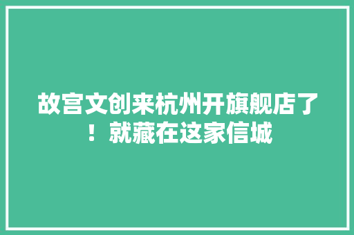 故宫文创来杭州开旗舰店了！就藏在这家信城