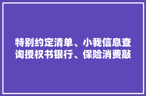 特别约定清单、小我信息查询授权书银行、保险消费敲诈的明证
