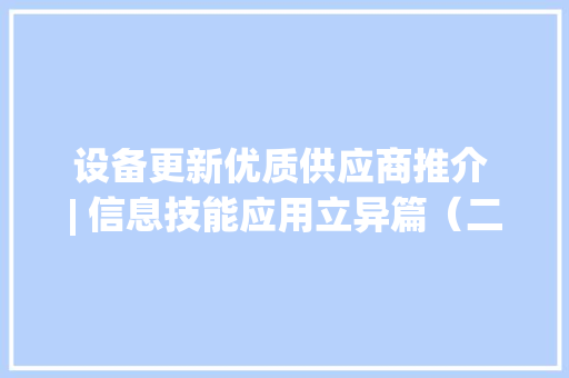 设备更新优质供应商推介 | 信息技能应用立异篇（二）