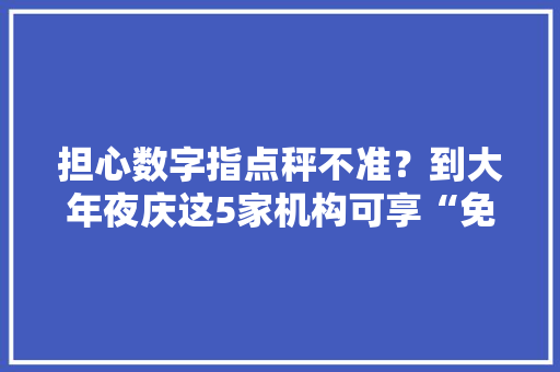 担心数字指点秤不准？到大年夜庆这5家机构可享“免费体检”