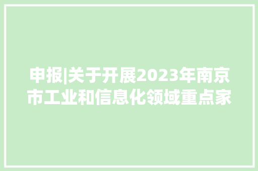 申报|关于开展2023年南京市工业和信息化领域重点家当人才企业立异产品申报的通知