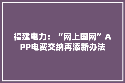 福建电力：“网上国网”APP电费交纳再添新办法