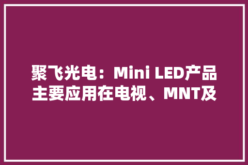 聚飞光电：Mini LED产品主要应用在电视、MNT及车载电子等应用终端产品总体渗透率快速提升
