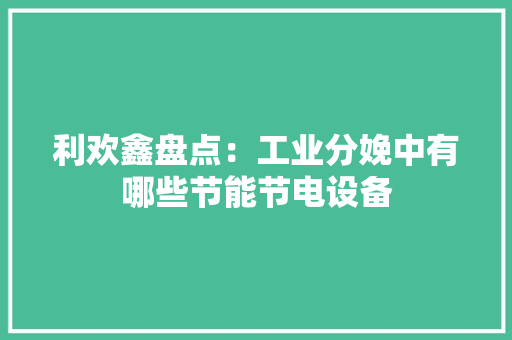 利欢鑫盘点：工业分娩中有哪些节能节电设备