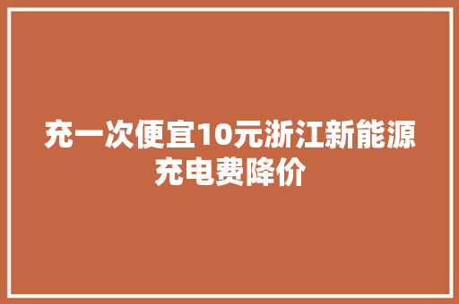充一次便宜10元浙江新能源充电费降价