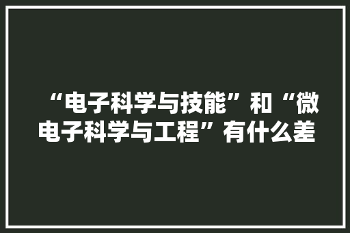 “电子科学与技能”和“微电子科学与工程”有什么差异？怎么选？
