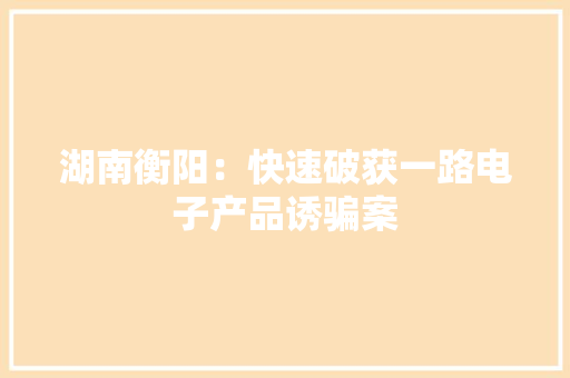 湖南衡阳：快速破获一路电子产品诱骗案