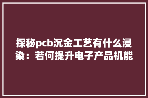 探秘pcb沉金工艺有什么浸染：若何提升电子产品机能与稳定性？