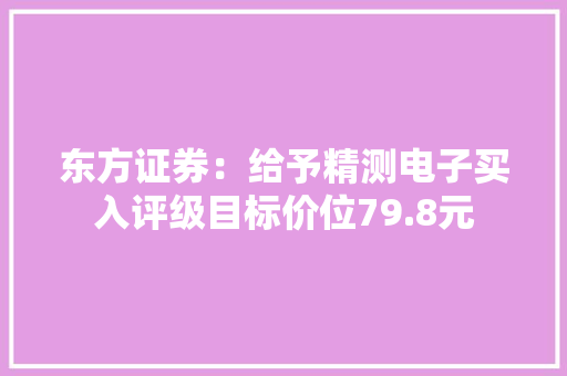 东方证券：给予精测电子买入评级目标价位79.8元 东方证券：给予精测电子买入评级目标价位79.8元 互联通信