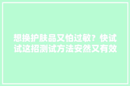 想换护肤品又怕过敏？快试试这招测试方法安然又有效
