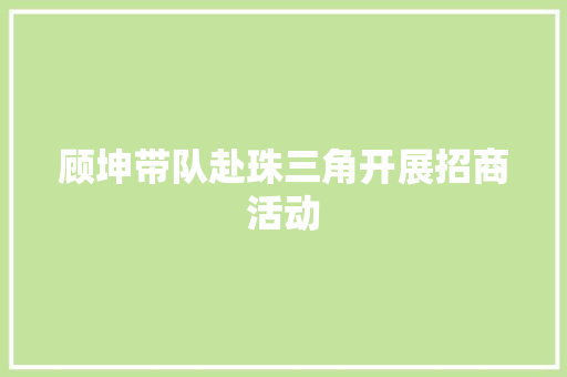 顾坤带队赴珠三角开展招商活动
