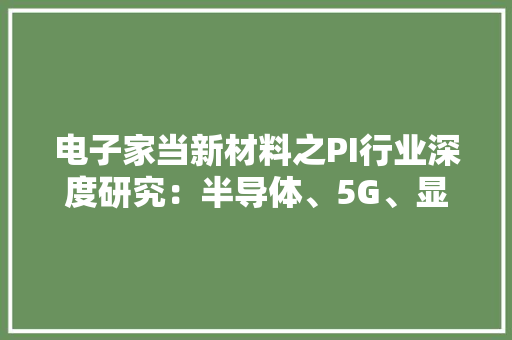 电子家当新材料之PI行业深度研究：半导体、5G、显示等