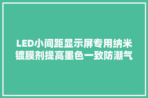 LED小间距显示屏专用纳米镀膜剂提高墨色一致防潮气侵蚀