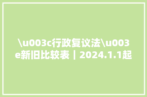 \u003c行政复议法\u003e新旧比较表｜2024.1.1起施行